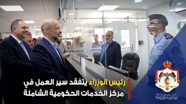 رئيس الوزراء الدكتور عمر الرزاز يتفقد سير العمل بمركز الخدمات الحكومية الشاملة